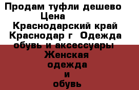 Продам туфли дешево › Цена ­ 500 - Краснодарский край, Краснодар г. Одежда, обувь и аксессуары » Женская одежда и обувь   